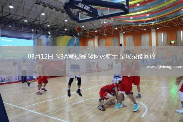 03月12日 NBA常规赛 篮网vs骑士 全场录像回放