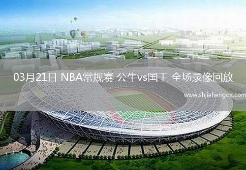 03月21日 NBA常规赛 公牛vs国王 全场录像回放