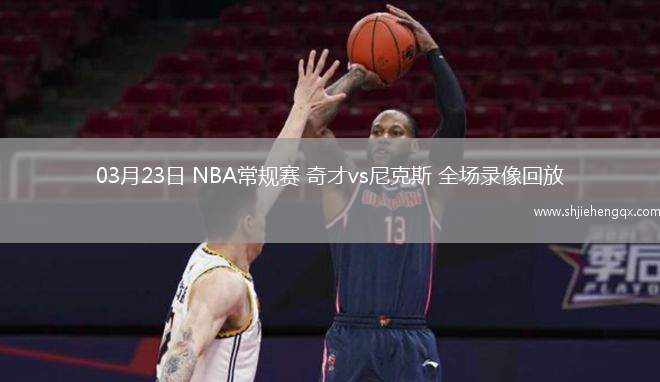 03月23日 NBA常规赛 奇才vs尼克斯 全场录像回放