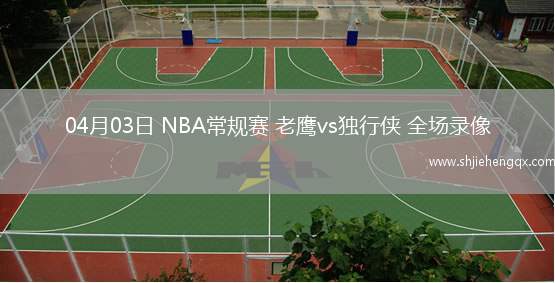 04月03日 NBA常规赛 老鹰vs独行侠 全场录像