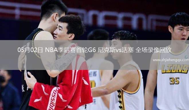 05月02日 NBA季后赛首轮G6 尼克斯vs活塞 全场录像回放
